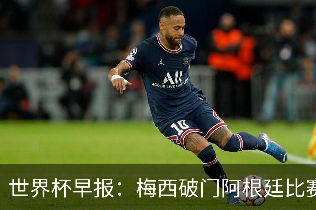 世界杯早报：梅西破门阿根廷比赛进加时 埃及点球淘汰澳大利亚