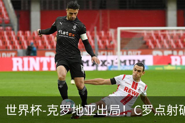 世界杯-克罗地亚出局！C罗点射破荒拉莫斯94分钟绝杀 葡萄牙2-1晋级