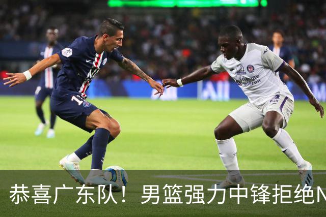 恭喜广东队！男篮强力中锋拒绝NBA合同，朱芳雨迎来重大利好！