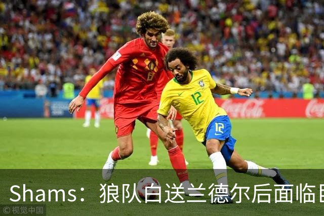 Shams：狼队白送兰德尔后面临巨大舆论压力 必须引进球星安抚华子